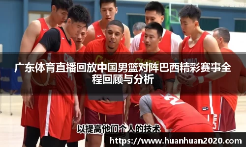 广东体育直播回放中国男篮对阵巴西精彩赛事全程回顾与分析